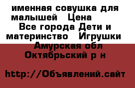 именная совушка для малышей › Цена ­ 600 - Все города Дети и материнство » Игрушки   . Амурская обл.,Октябрьский р-н